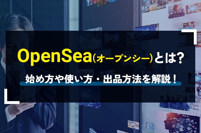 OpenSea(オープンシー)とは？｜始め方や使い方・出品方法を徹底解説！
