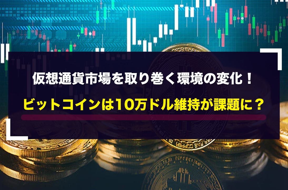 仮想通貨市場を取り巻く環境の変化！ビットコインは10万ドル維持が課題に？