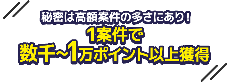 秘密は高額案件の多さにあり！1案件で数千～1万ポイント以上獲得