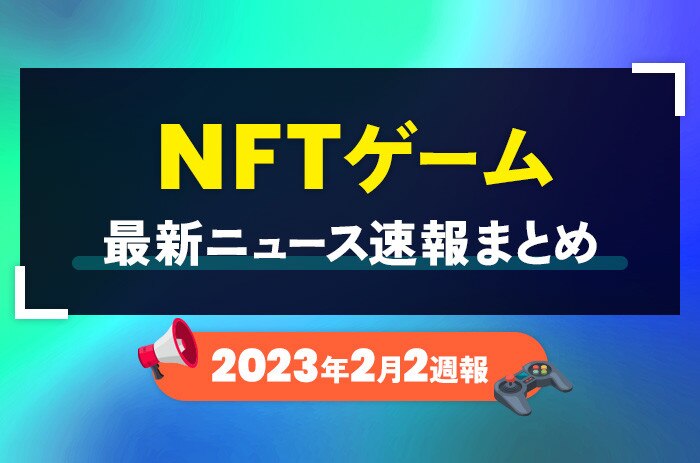 NFTゲーム(ブロックチェーンゲーム)の最新ニュース速報まとめ【2023年2月2週】