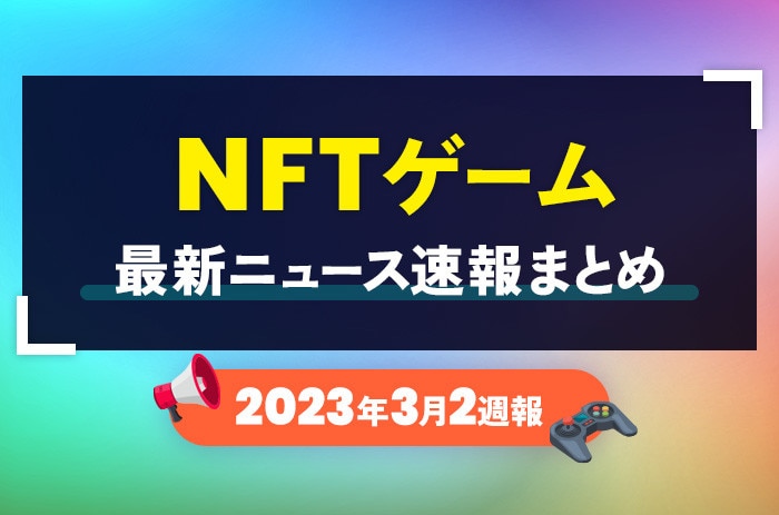 NFTゲーム(ブロックチェーンゲーム)の最新ニュース速報まとめ【2023年3月2週】