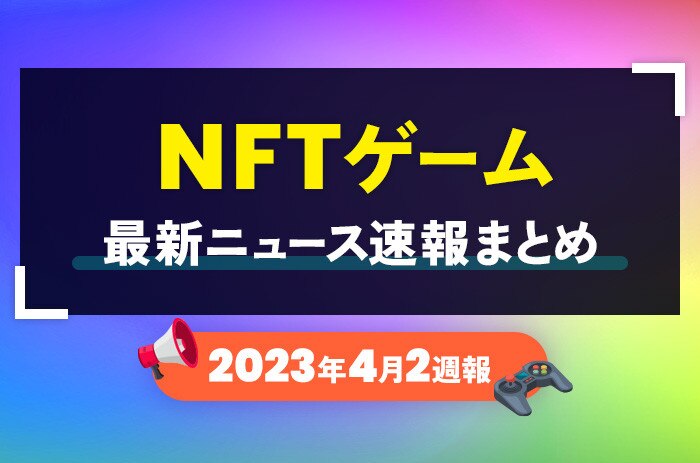 NFTゲーム(ブロックチェーンゲーム)の最新ニュース速報まとめ【2023年4月2週】