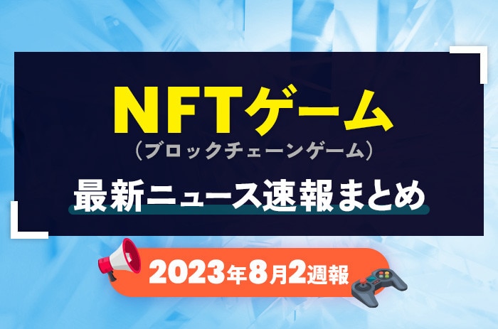 NFTゲーム(ブロックチェーンゲーム)の最新ニュース速報まとめ【2023年8月2週】