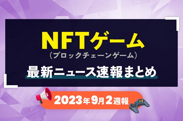 NFTゲーム(ブロックチェーンゲーム)の最新ニュース速報まとめ【2023年9月2週】