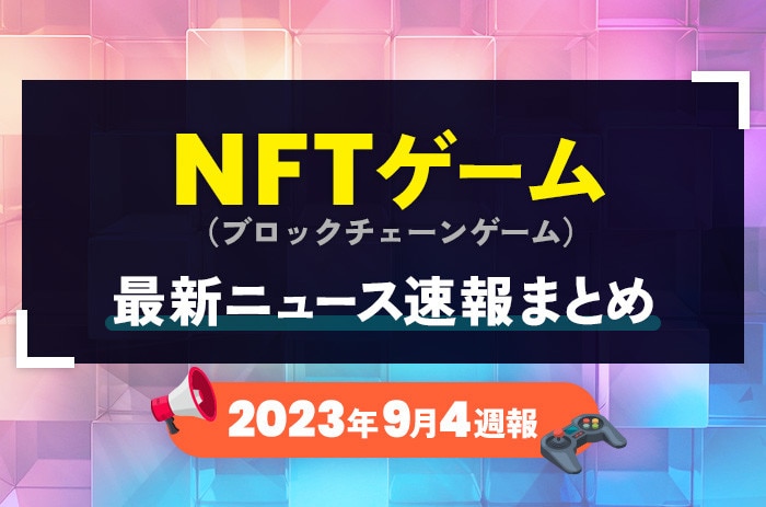 NFTゲーム(ブロックチェーンゲーム)の最新ニュース速報まとめ【2023年9月4週】_