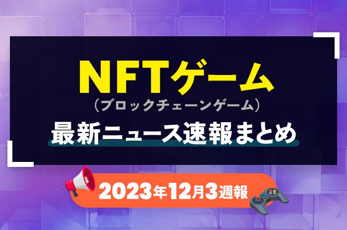 NFTゲーム(ブロックチェーンゲーム)の最新ニュース速報まとめ【2023年12月3週】