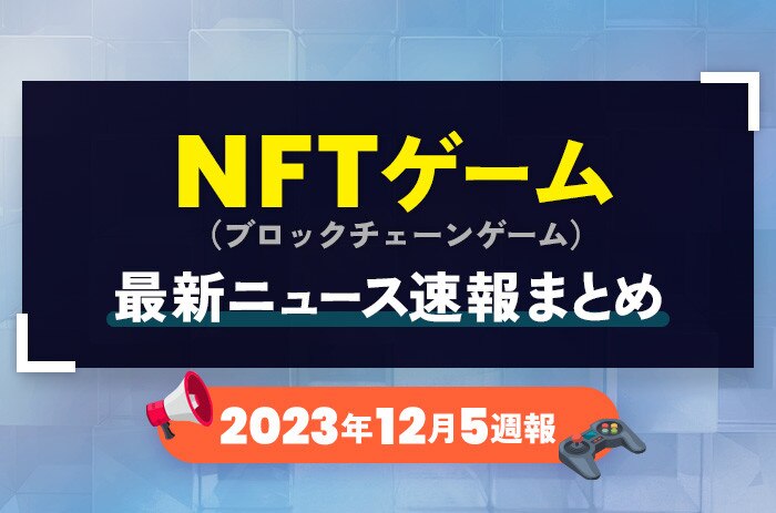 NFTゲーム(ブロックチェーンゲーム)の最新ニュース速報まとめ【2023年12月5週】