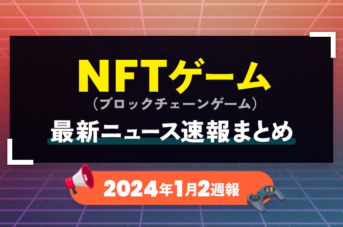 NFTゲーム(ブロックチェーンゲーム)の最新ニュース速報まとめ【2024年1月2週】