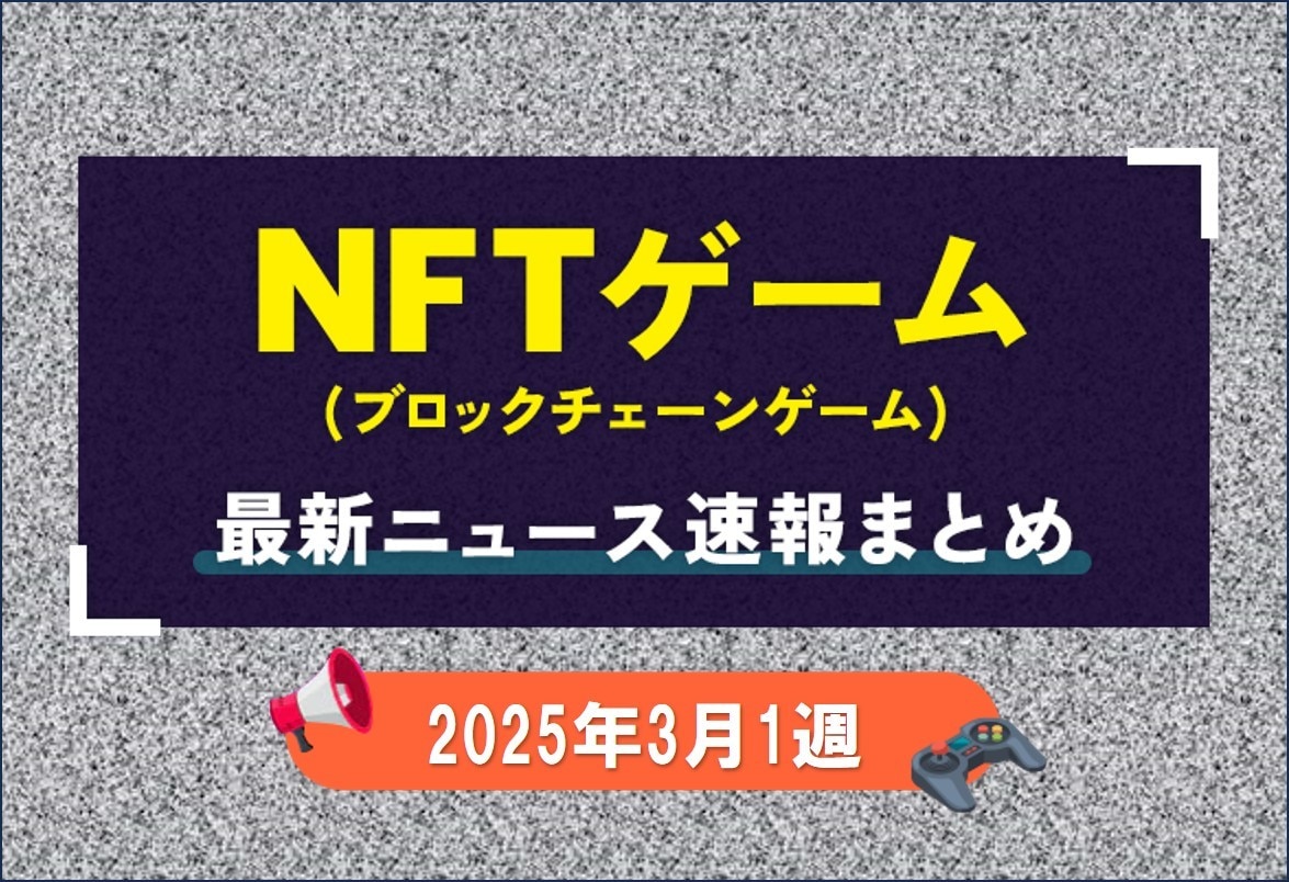 NFTゲーム(ブロックチェーンゲーム)の最新ニュース速報まとめ【2025年3月1週】