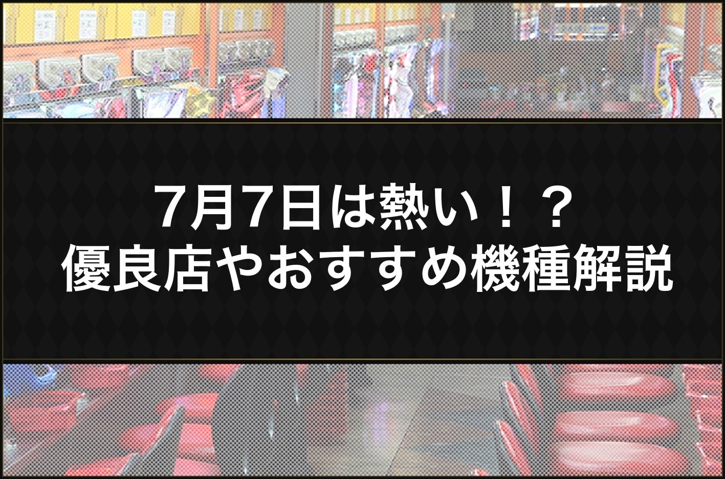 7月7日のパチンコ・スロットは熱い！？おすすめ台やホールをご紹介！