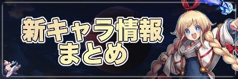 新キャラ最新情報と性能まとめ
